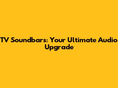 TV Soundbars: Your Ultimate Audio Upgrade