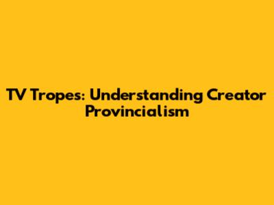 TV Tropes: Understanding Creator Provincialism