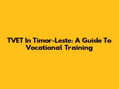TVET In Timor-Leste: A Guide To Vocational Training