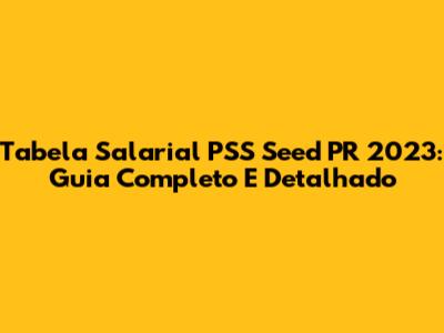 Tabela Salarial PSS Seed PR 2023: Guia Completo E Detalhado