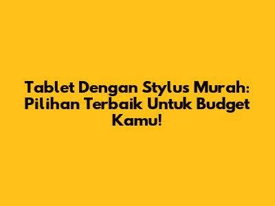 Tablet Dengan Stylus Murah: Pilihan Terbaik Untuk Budget Kamu!