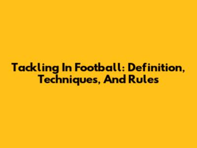 Tackling In Football: Definition, Techniques, And Rules