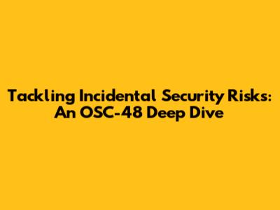 Tackling Incidental Security Risks: An OSC-48 Deep Dive