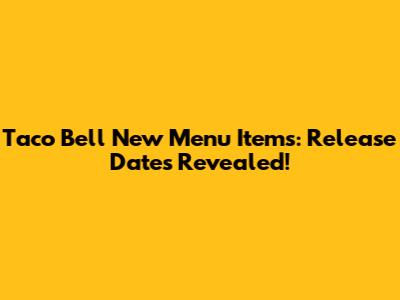 Taco Bell New Menu Items: Release Dates Revealed!