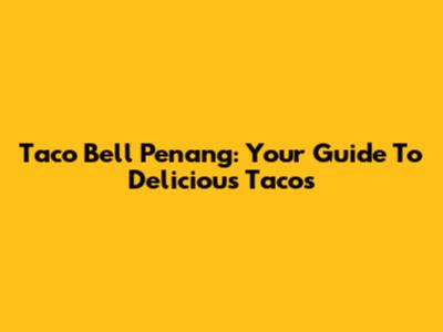 Taco Bell Penang: Your Guide To Delicious Tacos