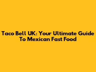 Taco Bell UK: Your Ultimate Guide To Mexican Fast Food