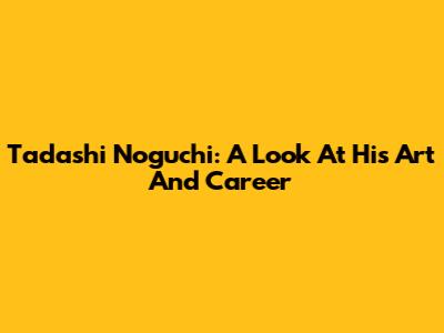 Tadashi Noguchi: A Look At His Art And Career