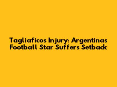 Tagliafico's Injury: Argentina's Football Star Suffers Setback