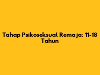 Tahap Psikoseksual Remaja: 11-18 Tahun