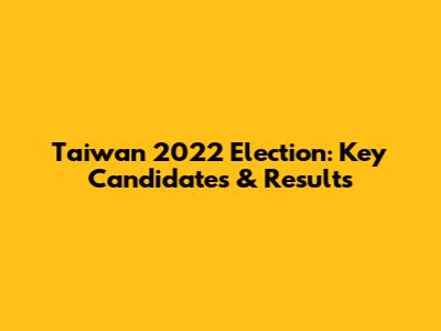 Taiwan 2022 Election: Key Candidates & Results