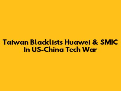 Taiwan Blacklists Huawei & SMIC In US-China Tech War
