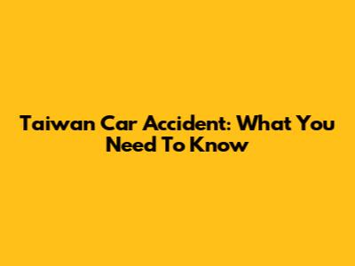 Taiwan Car Accident: What You Need To Know