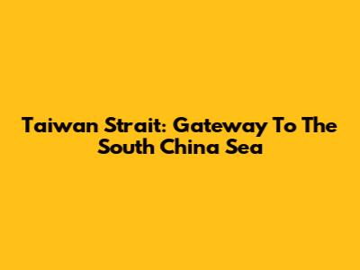 Taiwan Strait: Gateway To The South China Sea