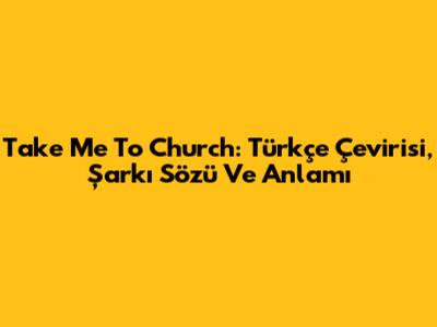 Take Me To Church: Türkçe Çevirisi, Şarkı Sözü Ve Anlamı