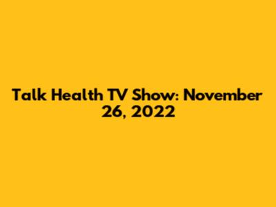 Talk Health TV Show: November 26, 2022