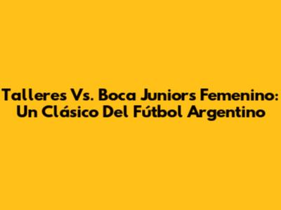 Talleres Vs. Boca Juniors Femenino: Un Clásico Del Fútbol Argentino