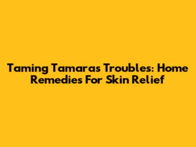 Taming Tamara's Troubles: Home Remedies For Skin Relief