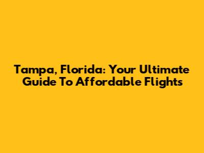 Tampa, Florida: Your Ultimate Guide To Affordable Flights