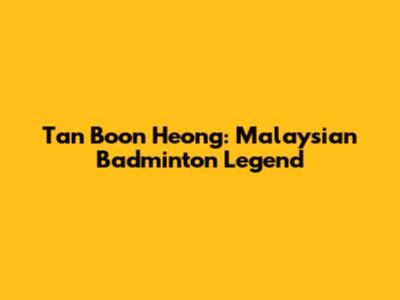 Tan Boon Heong: Malaysian Badminton Legend