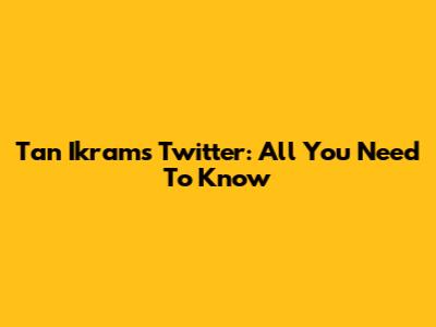 Tan Ikram's Twitter: All You Need To Know