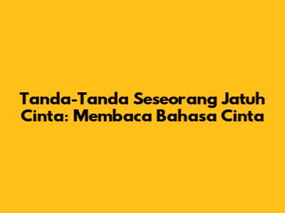 Tanda-Tanda Seseorang Jatuh Cinta: Membaca Bahasa Cinta