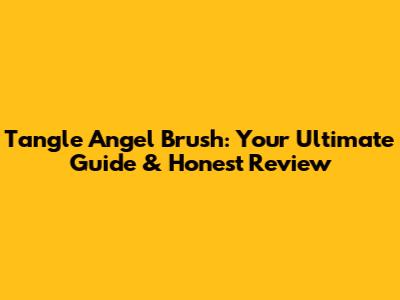 Tangle Angel Brush: Your Ultimate Guide & Honest Review