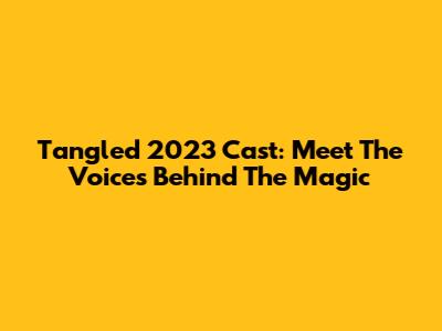 Tangled 2023 Cast: Meet The Voices Behind The Magic