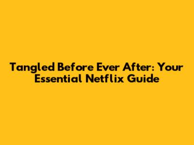 Tangled Before Ever After: Your Essential Netflix Guide