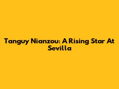 Tanguy Nianzou: A Rising Star At Sevilla