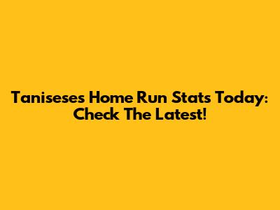 Tanisese's Home Run Stats Today: Check The Latest!