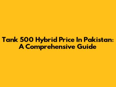 Tank 500 Hybrid Price In Pakistan: A Comprehensive Guide