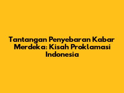 Tantangan Penyebaran Kabar Merdeka: Kisah Proklamasi Indonesia