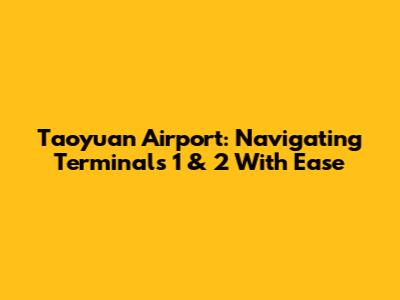 Taoyuan Airport: Navigating Terminals 1 & 2 With Ease