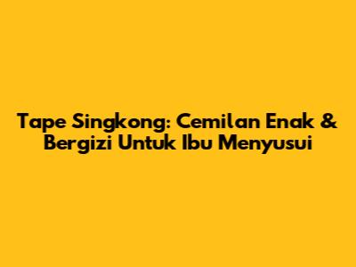 Tape Singkong: Cemilan Enak & Bergizi Untuk Ibu Menyusui