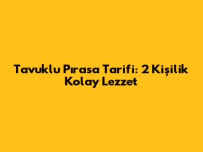 Tavuklu Pırasa Tarifi: 2 Kişilik Kolay Lezzet