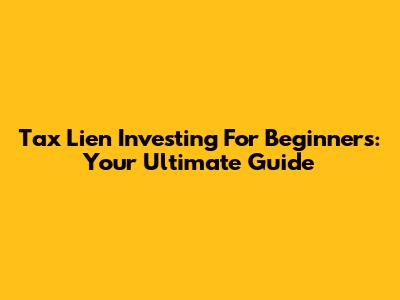 Tax Lien Investing For Beginners: Your Ultimate Guide
