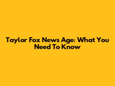 Taylor Fox News Age: What You Need To Know