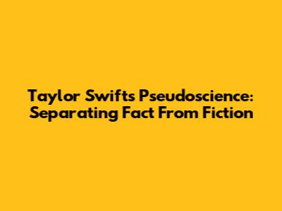 Taylor Swift's Pseudoscience: Separating Fact From Fiction