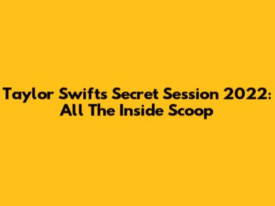 Taylor Swift's Secret Session 2022: All The Inside Scoop