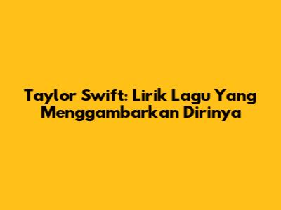 Taylor Swift: Lirik Lagu Yang Menggambarkan Dirinya
