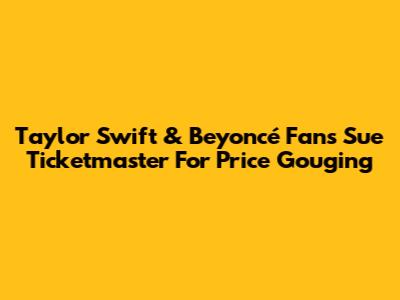 Taylor Swift & Beyoncé Fans Sue Ticketmaster For Price Gouging