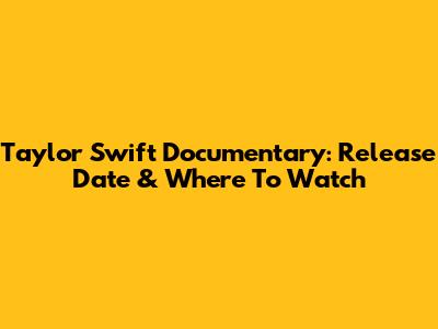 Taylor Swift Documentary: Release Date & Where To Watch