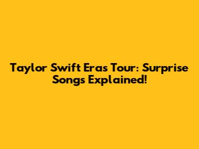 Taylor Swift Eras Tour: Surprise Songs Explained!