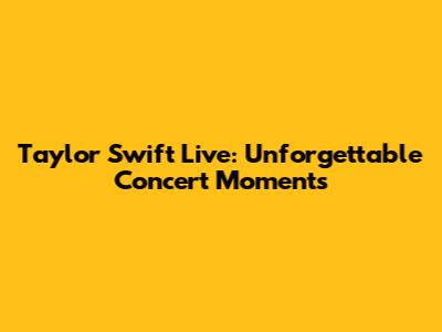 Taylor Swift Live: Unforgettable Concert Moments