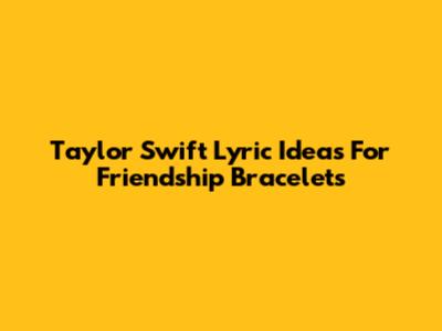 Taylor Swift Lyric Ideas For Friendship Bracelets
