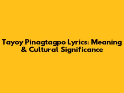 Tayo'y Pinagtagpo Lyrics: Meaning & Cultural Significance