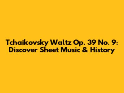 Tchaikovsky Waltz Op. 39 No. 9: Discover Sheet Music & History
