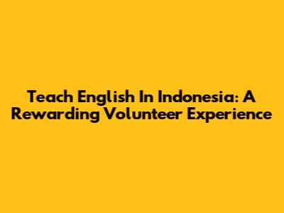 Teach English In Indonesia: A Rewarding Volunteer Experience
