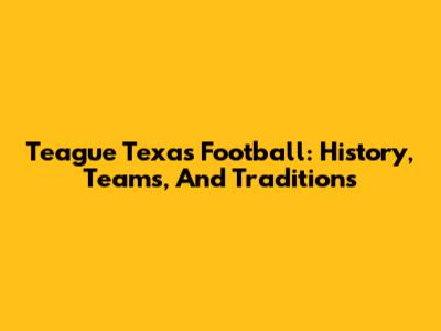 Teague Texas Football: History, Teams, And Traditions