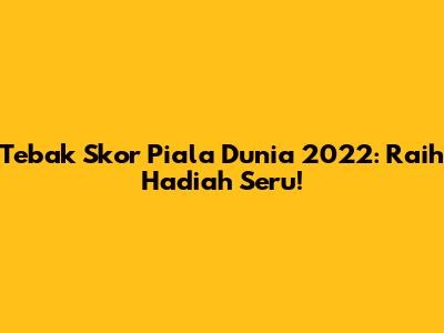 Tebak Skor Piala Dunia 2022: Raih Hadiah Seru!